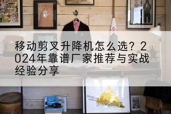 赣升降平台厂家推荐-移动剪叉升降机怎么选?2024年靠谱厂家推荐与实战经验分享