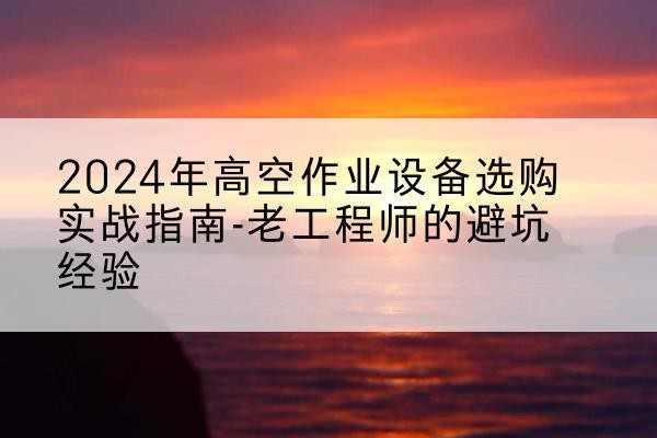 赣高空作业升降机厂家推荐-2024年高空作业设备选购实战指南-老工程师的避坑经验