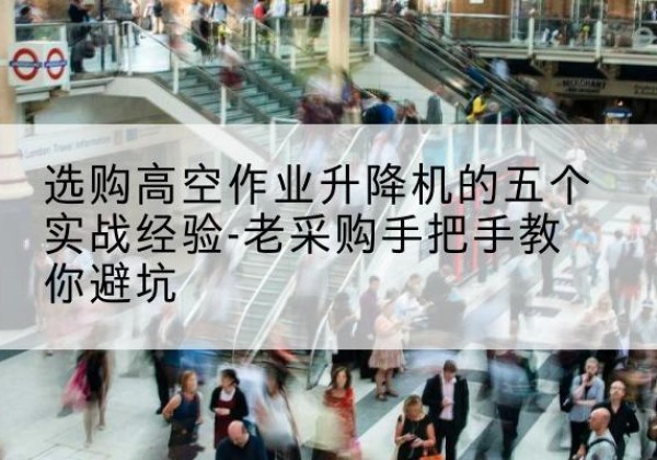 赣高空作业升降机厂家-选购高空作业升降机的五个实战经验-老采购手把手教你避坑