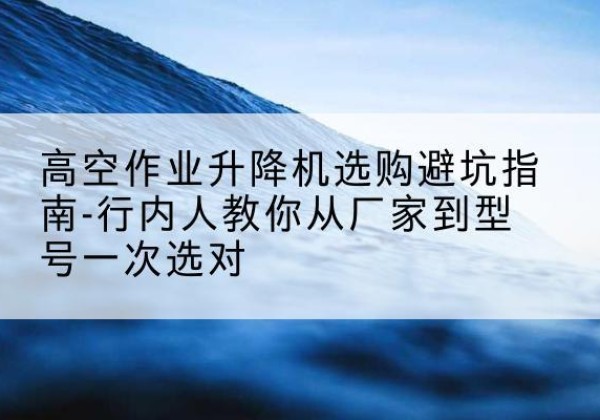 赣升降平台厂家-高空作业升降机选购避坑指南-行内人教你从厂家到型号一次选对