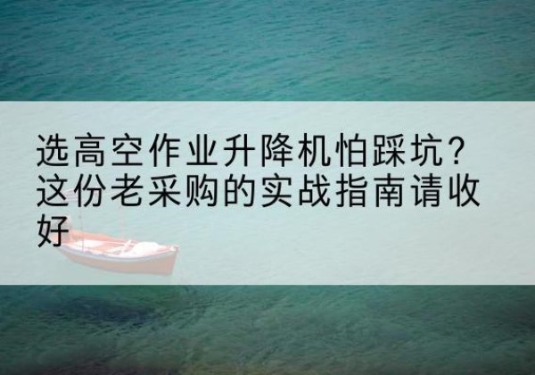 赣高空作业升降机厂家推荐-选高空作业升降机怕踩坑？这份老采购的实战指南请收好