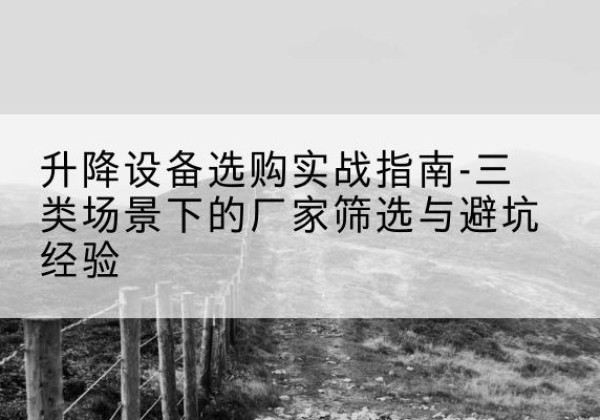 赣移动式升降机厂家推荐-升降设备选购实战指南-三类场景下的厂家筛选与避坑经验