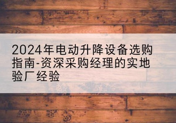 赣电动剪叉升降平台厂家-2024年电动升降设备选购指南-资深采购经理的实地验厂经验