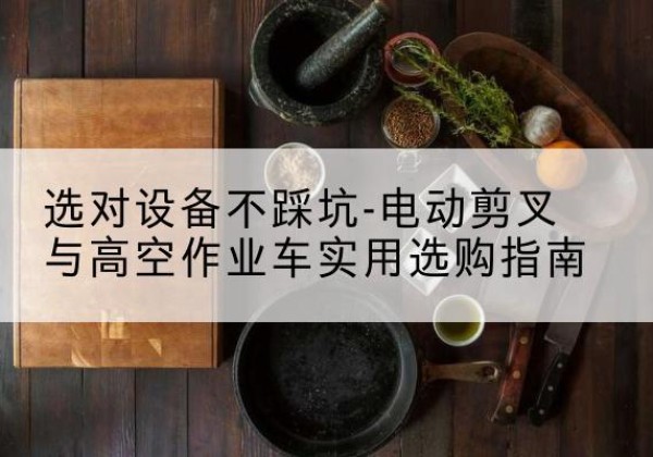 赣电动剪叉升降平台怎么选-选对设备不踩坑-电动剪叉与高空作业车实用选购指南