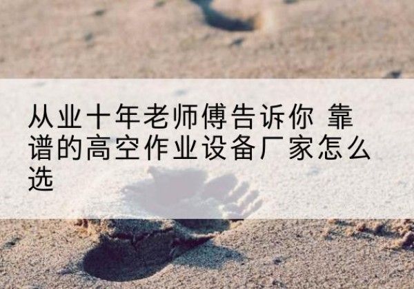 赣高空作业升降机厂家推荐-从业十年老师傅告诉你 靠谱的高空作业设备厂家怎么选