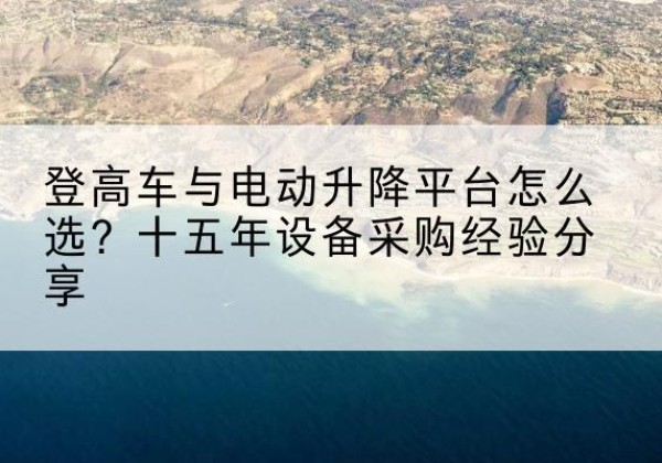赣登高车厂家厂家-登高车与电动升降平台怎么选？十五年设备采购经验分享