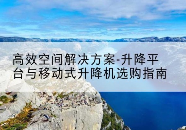 赣升降平台厂家-*空间解决方案-升降平台与移动式升降机选购指南
