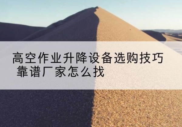 赣电动升降平台厂家推荐-高空作业升降设备选购技巧 靠谱厂家怎么找