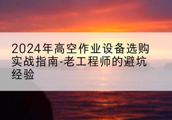 赣高空作业升降机厂家推荐-2024年高空作业设备选购实战指南-老工程师的避坑经验