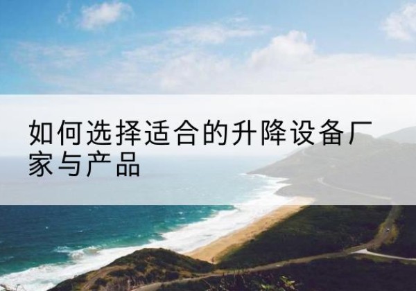赣电动升降平台厂家-如何选择适合的升降设备厂家与产品